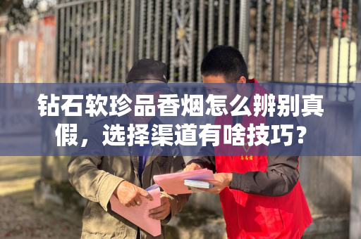 钻石软珍品香烟怎么辨别真假，选择渠道有啥技巧？